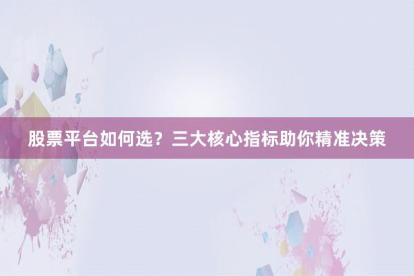 股票平台如何选？三大核心指标助你精准决策