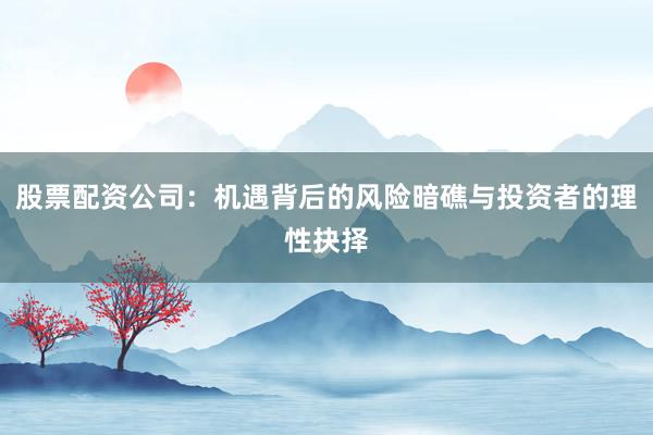 股票配资公司：机遇背后的风险暗礁与投资者的理性抉择