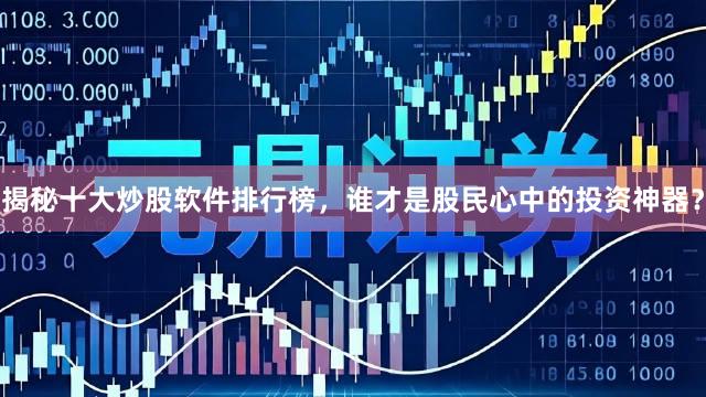 揭秘十大炒股软件排行榜，谁才是股民心中的投资神器？