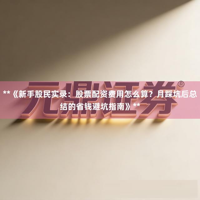 **《新手股民实录:股票配资费用怎么算?月踩坑后总结的省钱避坑指南》**