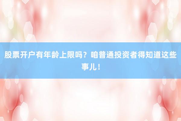 股票开户有年龄上限吗?咱普通投资者得知道这些事儿!