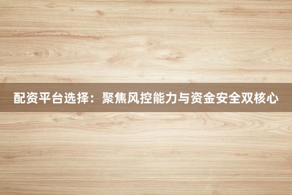 配资平台选择：聚焦风控能力与资金安全双核心