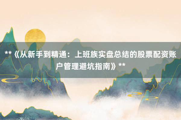 **《从新手到精通:上班族实盘总结的股票配资账户管理避坑指南》**