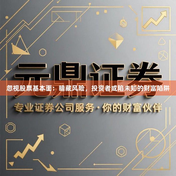 忽视股票基本面：暗藏风险，投资者或陷未知的财富陷阱