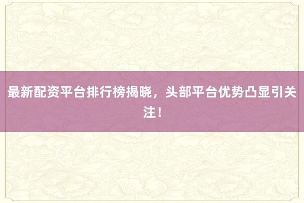 最新配资平台排行榜揭晓,头部平台优势凸显引关注!