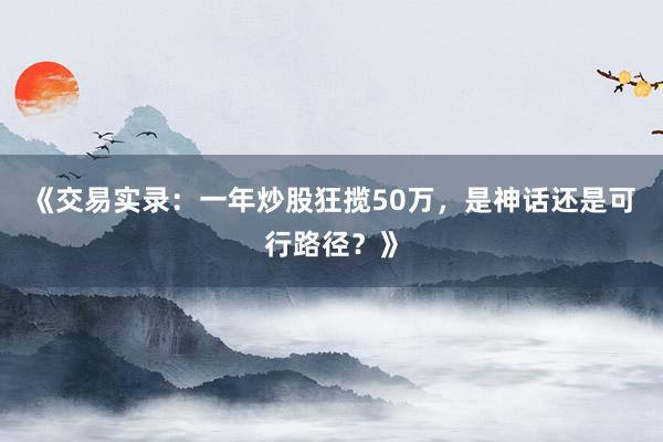 《交易实录:一年炒股狂揽50万,是神话还是可行路径?》