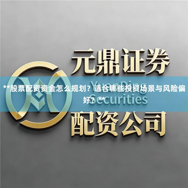 **股票配资资金怎么规划？适合哪些投资场景与风险偏好？**