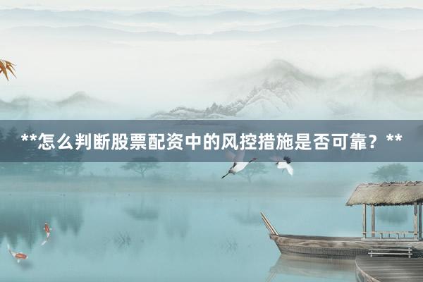**怎么判断股票配资中的风控措施是否可靠?**