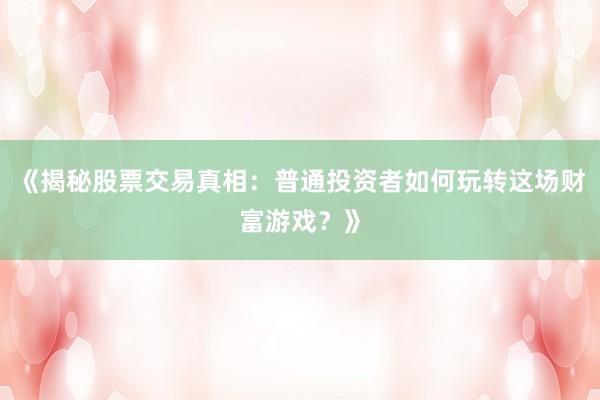 《揭秘股票交易真相：普通投资者如何玩转这场财富游戏？》