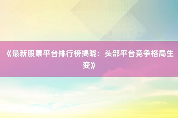 《最新股票平台排行榜揭晓：头部平台竞争格局生变》