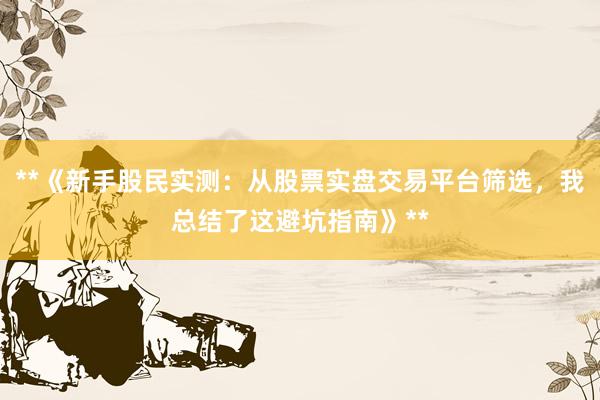 **《新手股民实测：从股票实盘交易平台筛选，我总结了这避坑指南》**