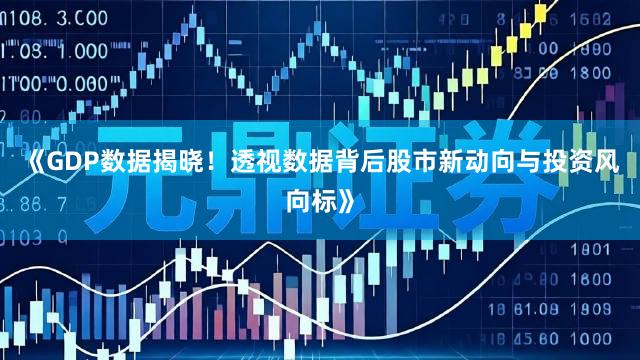 《GDP数据揭晓!透视数据背后股市新动向与投资风向标》