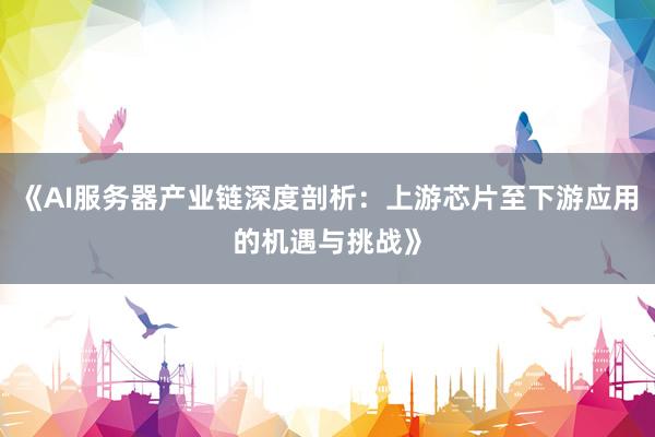 《AI服务器产业链深度剖析:上游芯片至下游应用的机遇与挑战》