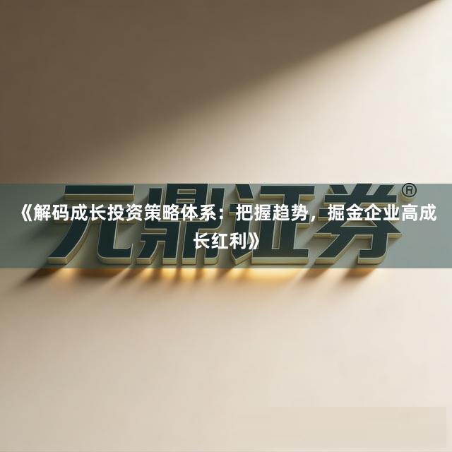 《解码成长投资策略体系:把握趋势,掘金企业高成长红利》