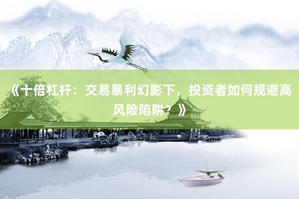 《十倍杠杆：交易暴利幻影下，投资者如何规避高风险陷阱？》