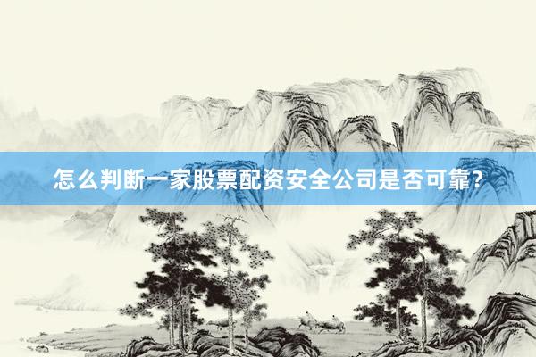 怎么判断一家股票配资安全公司是否可靠？