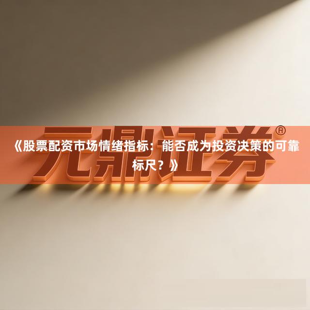 《股票配资市场情绪指标：能否成为投资决策的可靠标尺？》