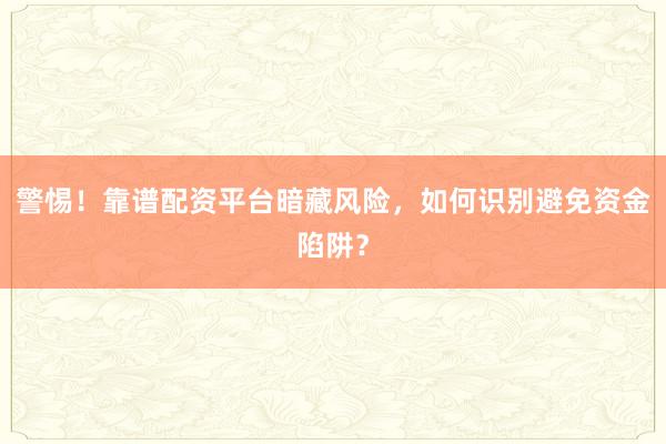 警惕！靠谱配资平台暗藏风险，如何识别避免资金陷阱？