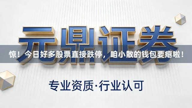 惊!今日好多股票直接跌停,咱小散的钱包要瘪啦!