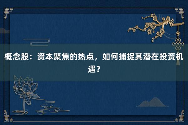 概念股:资本聚焦的热点,如何捕捉其潜在投资机遇?