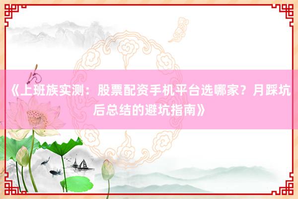 《上班族实测：股票配资手机平台选哪家？月踩坑后总结的避坑指南》