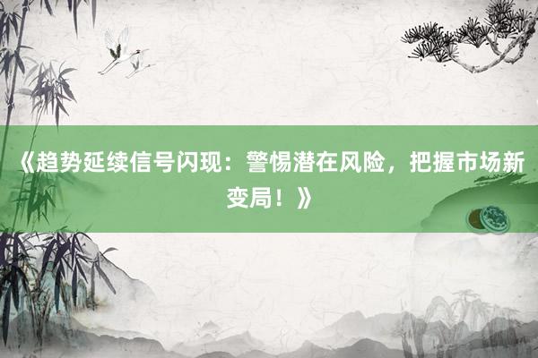 《趋势延续信号闪现：警惕潜在风险，把握市场新变局！》