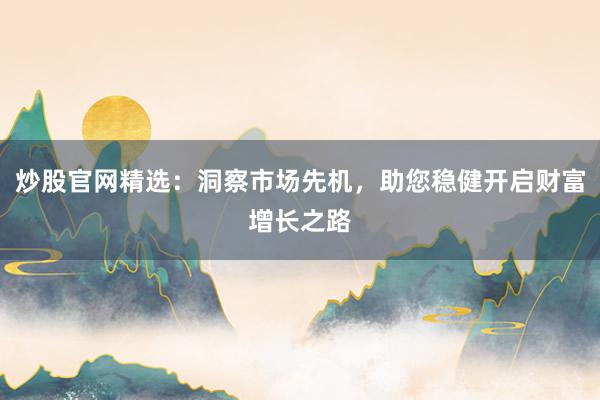 炒股官网精选：洞察市场先机，助您稳健开启财富增长之路