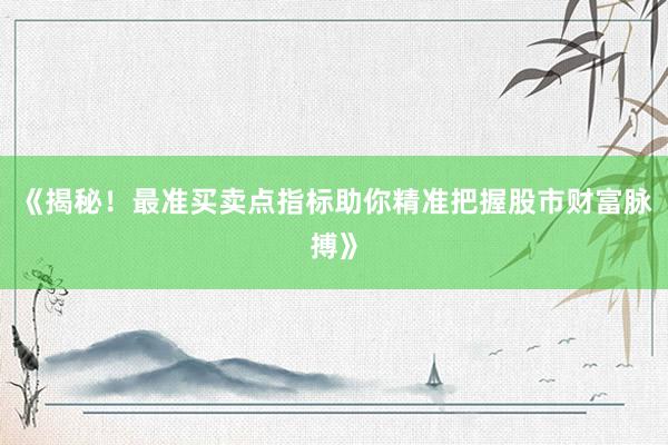 《揭秘！最准买卖点指标助你精准把握股市财富脉搏》