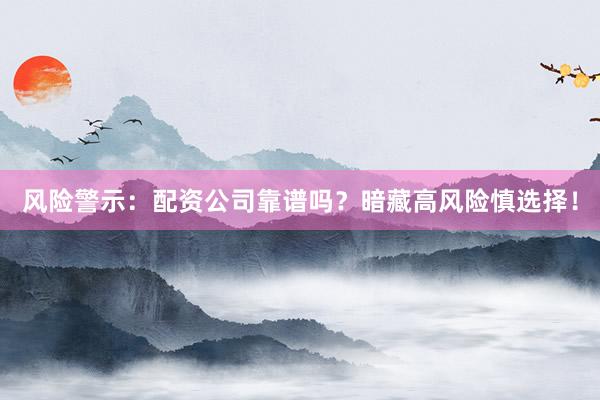 风险警示：配资公司靠谱吗？暗藏高风险慎选择！