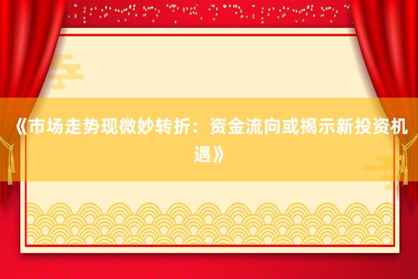 《市场走势现微妙转折:资金流向或揭示新投资机遇》