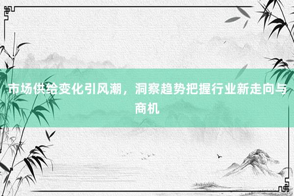 市场供给变化引风潮，洞察趋势把握行业新走向与商机