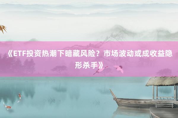 《ETF投资热潮下暗藏风险?市场波动或成收益隐形杀手》
