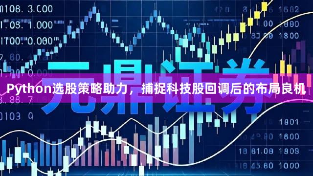 Python选股策略助力,捕捉科技股回调后的布局良机