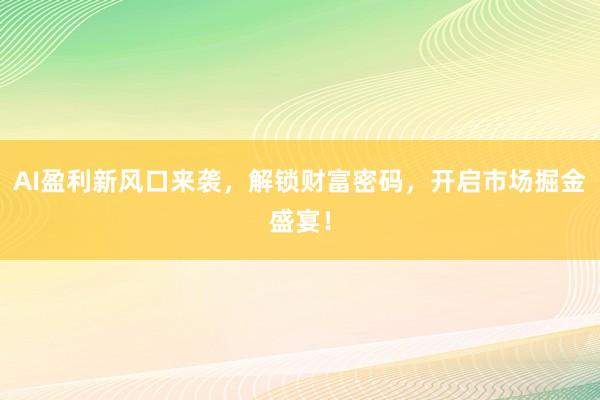 AI盈利新风口来袭,解锁财富密码,开启市场掘金盛宴!