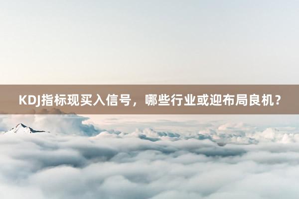 KDJ指标现买入信号,哪些行业或迎布局良机?