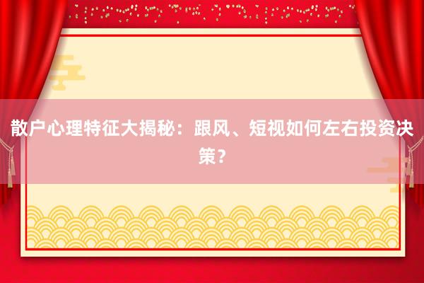 散户心理特征大揭秘：跟风、短视如何左右投资决策？