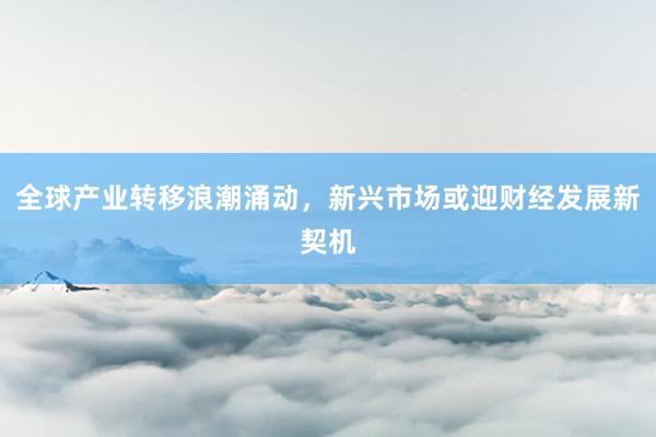 全球产业转移浪潮涌动，新兴市场或迎财经发展新契机