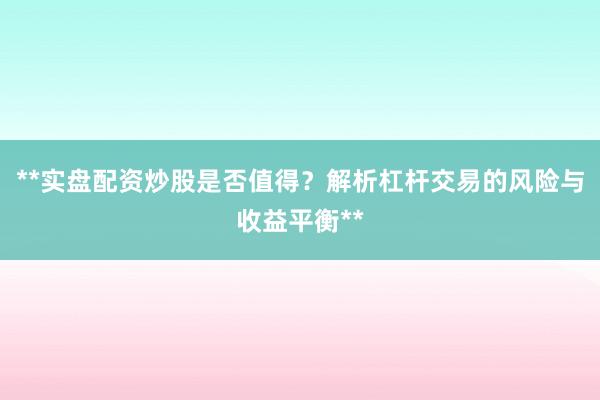**实盘配资炒股是否值得？解析杠杆交易的风险与收益平衡**