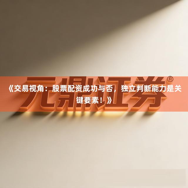 《交易视角：股票配资成功与否，独立判断能力是关键要素！》