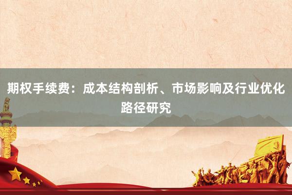 期权手续费:成本结构剖析、市场影响及行业优化路径研究