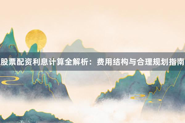 股票配资利息计算全解析:费用结构与合理规划指南