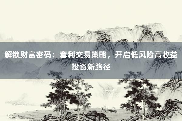 解锁财富密码:套利交易策略,开启低风险高收益投资新路径
