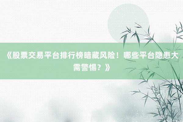《股票交易平台排行榜暗藏风险！哪些平台隐患大需警惕？》