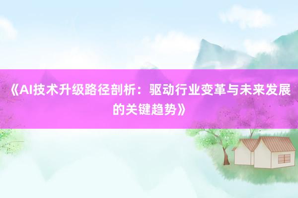 《AI技术升级路径剖析：驱动行业变革与未来发展的关键趋势》