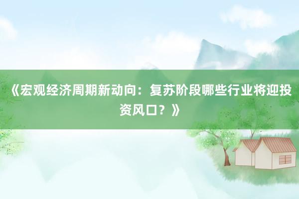 《宏观经济周期新动向：复苏阶段哪些行业将迎投资风口？》