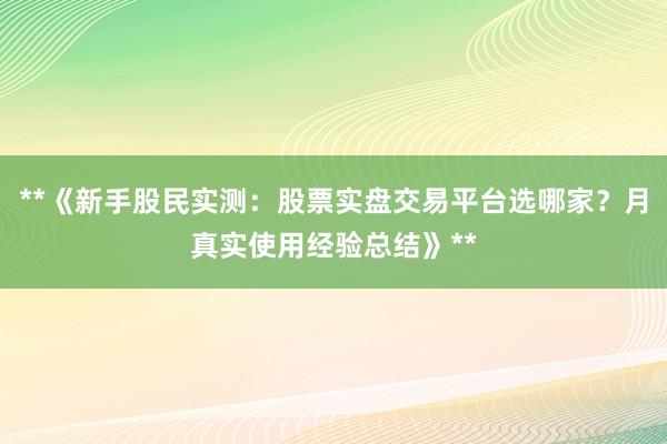 **《新手股民实测：股票实盘交易平台选哪家？月真实使用经验总结》**