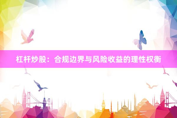 杠杆炒股:合规边界与风险收益的理性权衡