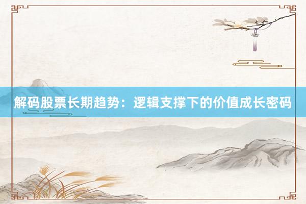 解码股票长期趋势：逻辑支撑下的价值成长密码