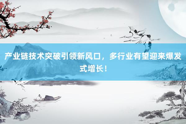 产业链技术突破引领新风口，多行业有望迎来爆发式增长！