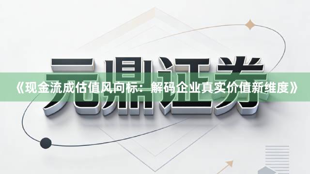 《现金流成估值风向标：解码企业真实价值新维度》